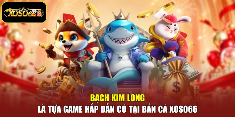Bạch Kim Long là tựa game hấp dẫn có tại bắn cá Xoso66