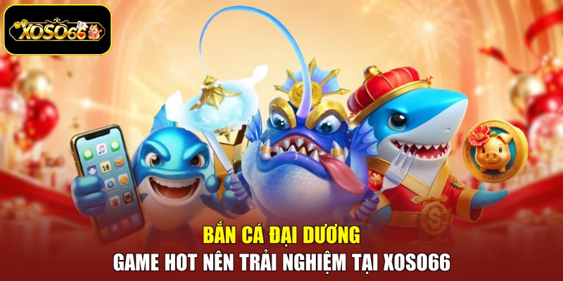 Bắn Cá Đại Dương - Game Hot Nên Trải Nghiệm Tại Xoso66