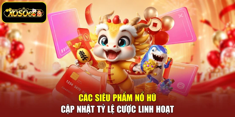 Các siêu phẩm nổ hũ cập nhật tỷ lệ cược linh hoạt