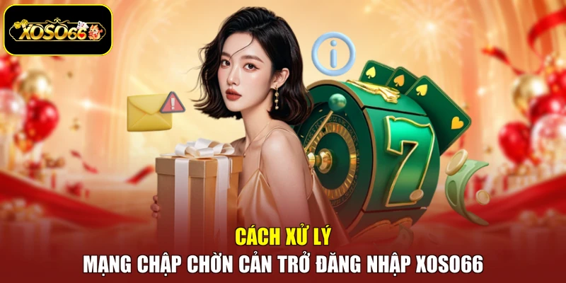 Cách xử lý mạng chập chờn cản trở đăng nhập Xoso66