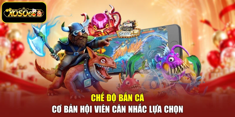 Chế độ bắn cá cơ bản hội viên cân nhắc lựa chọn